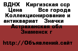 1.1) ВДНХ - Киргизская сср  › Цена ­ 90 - Все города Коллекционирование и антиквариат » Значки   . Астраханская обл.,Знаменск г.